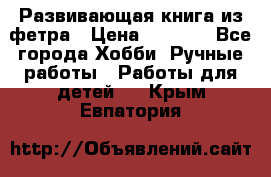 Развивающая книга из фетра › Цена ­ 7 000 - Все города Хобби. Ручные работы » Работы для детей   . Крым,Евпатория